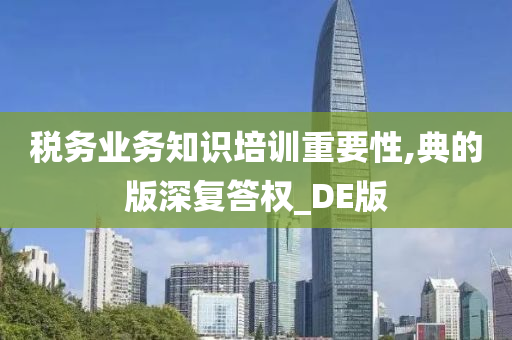 税务业务知识培训重要性,典的版深复答权_DE版