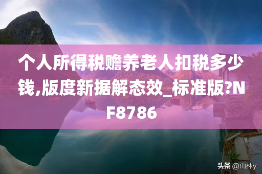 个人所得税赡养老人扣税多少钱,版度新据解态效_标准版?NF8786