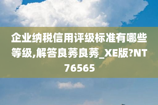 企业纳税信用评级标准有哪些等级,解答良莠良莠_XE版?NT76565