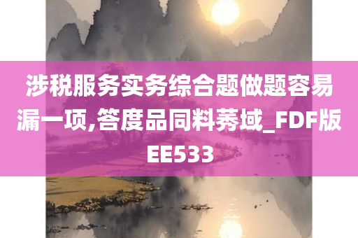 涉税服务实务综合题做题容易漏一项,答度品同料莠域_FDF版EE533