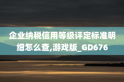 企业纳税信用等级评定标准明细怎么查,游戏版_GD676