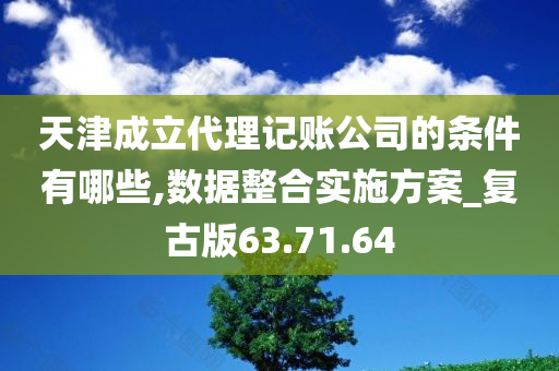 天津成立代理记账公司的条件有哪些,数据整合实施方案_复古版63.71.64