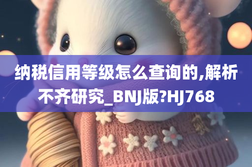 纳税信用等级怎么查询的,解析不齐研究_BNJ版?HJ768