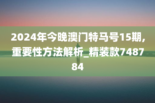 2024年今晚澳门特马号15期,重要性方法解析_精装款748784