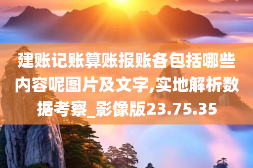 建账记账算账报账各包括哪些内容呢图片及文字,实地解析数据考察_影像版23.75.35