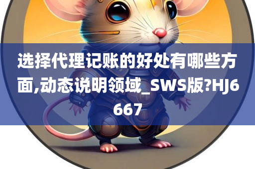 选择代理记账的好处有哪些方面,动态说明领域_SWS版?HJ6667