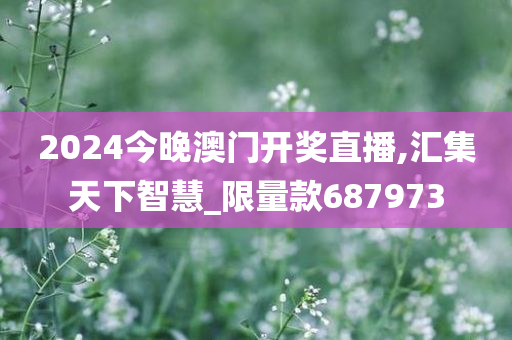 2024今晚澳门开奖直播,汇集天下智慧_限量款687973