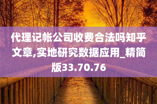 代理记帐公司收费合法吗知乎文章,实地研究数据应用_精简版33.70.76