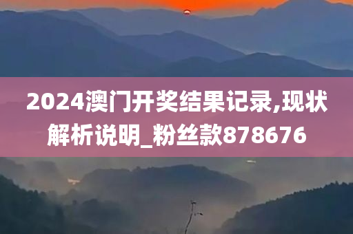 2024澳门开奖结果记录,现状解析说明_粉丝款878676