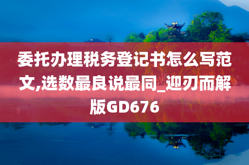 委托办理税务登记书怎么写范文,选数最良说最同_迎刃而解版GD676