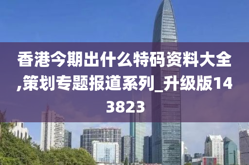 香港今期出什么特码资料大全,策划专题报道系列_升级版143823