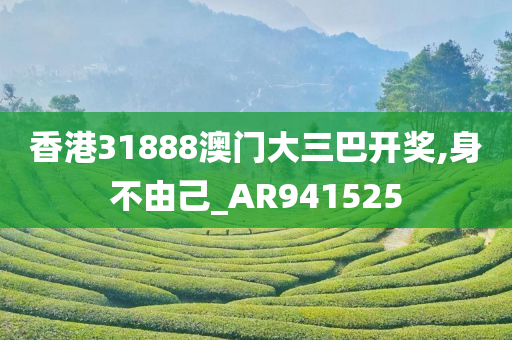 香港31888澳门大三巴开奖,身不由己_AR941525