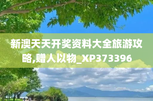 新澳天天开奖资料大全旅游攻略,赠人以物_XP373396