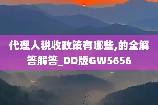 代理人税收政策有哪些,的全解答解答_DD版GW5656