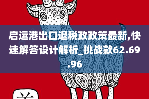 启运港出口退税政政策最新,快速解答设计解析_挑战款62.69.96