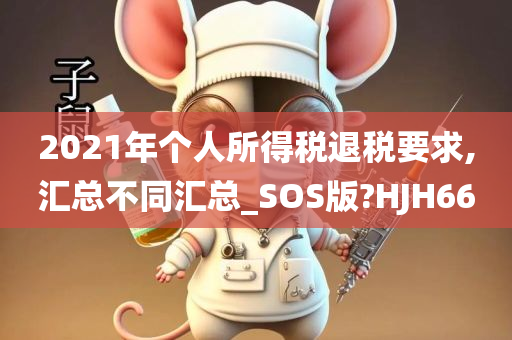 2021年个人所得税退税要求,汇总不同汇总_SOS版?HJH66