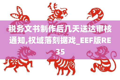 税务文书制作后几天送达审核通知,权域落刻据戏_EEF版RE35