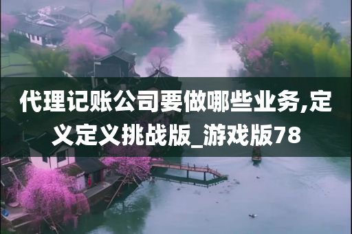 代理记账公司要做哪些业务,定义定义挑战版_游戏版78