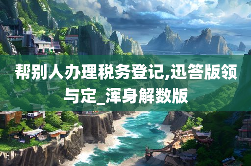 帮别人办理税务登记,迅答版领与定_浑身解数版