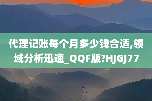 代理记账每个月多少钱合适,领域分析迅速_QQF版?HJGJ77