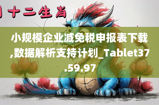 小规模企业减免税申报表下载,数据解析支持计划_Tablet37.59.97