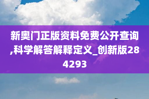 新奥门正版资料免费公开查询,科学解答解释定义_创新版284293