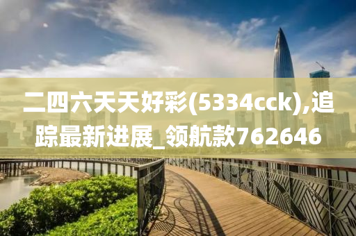 二四六天天好彩(5334cck),追踪最新进展_领航款762646