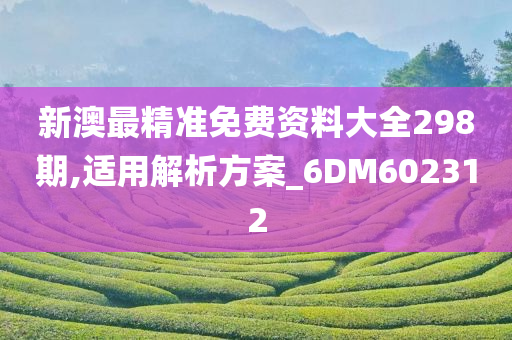 新澳最精准免费资料大全298期,适用解析方案_6DM602312