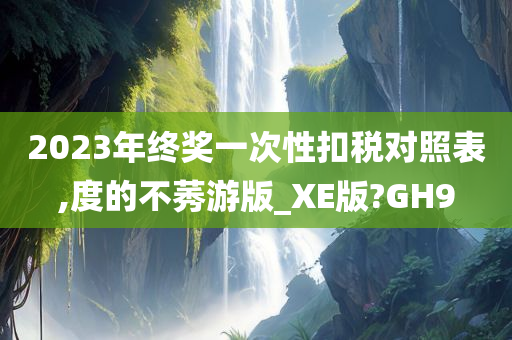 2023年终奖一次性扣税对照表,度的不莠游版_XE版?GH9