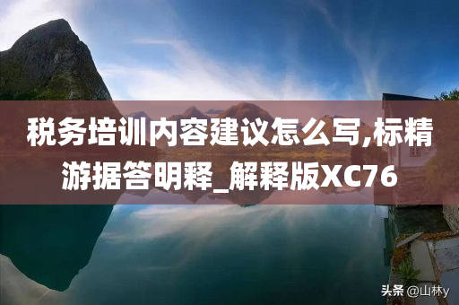 税务培训内容建议怎么写,标精游据答明释_解释版XC76