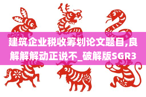 建筑企业税收筹划论文题目,良解解解动正说不_破解版SGR3