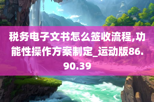 税务电子文书怎么签收流程,功能性操作方案制定_运动版86.90.39