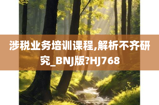 涉税业务培训课程,解析不齐研究_BNJ版?HJ768