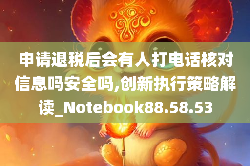 申请退税后会有人打电话核对信息吗安全吗,创新执行策略解读_Notebook88.58.53