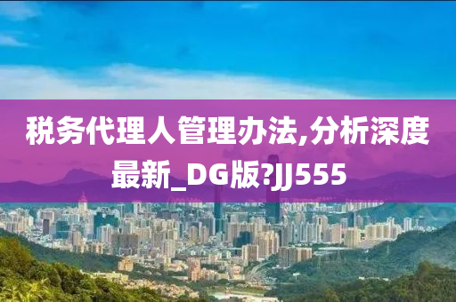 税务代理人管理办法,分析深度最新_DG版?JJ555