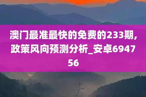 澳门最准最快的免费的233期,政策风向预测分析_安卓694756