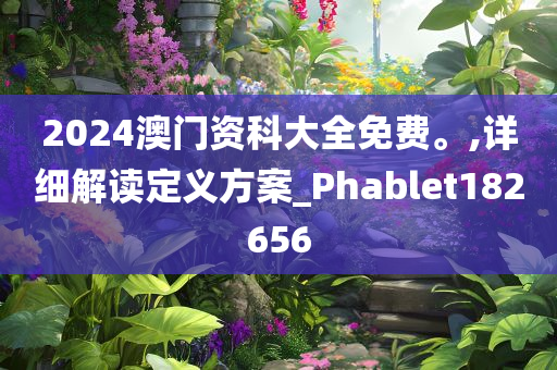 2024澳门资科大全免费。,详细解读定义方案_Phablet182656