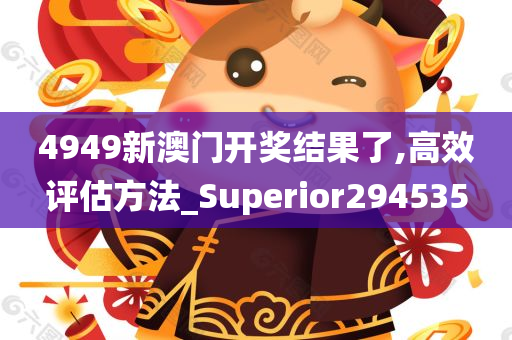 4949新澳门开奖结果了,高效评估方法_Superior294535