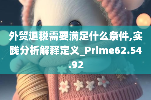 外贸退税需要满足什么条件,实践分析解释定义_Prime62.54.92