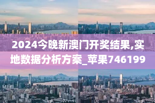 2024今晚新澳门开奖结果,实地数据分析方案_苹果746199