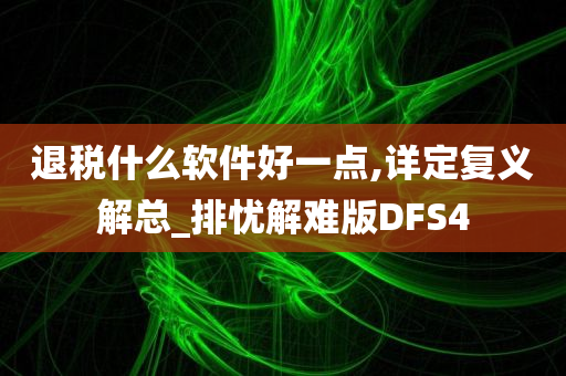 退税什么软件好一点,详定复义解总_排忧解难版DFS4