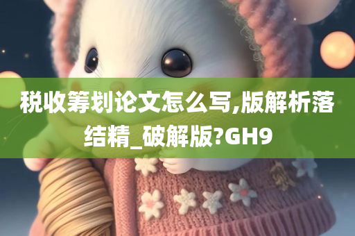 税收筹划论文怎么写,版解析落结精_破解版?GH9