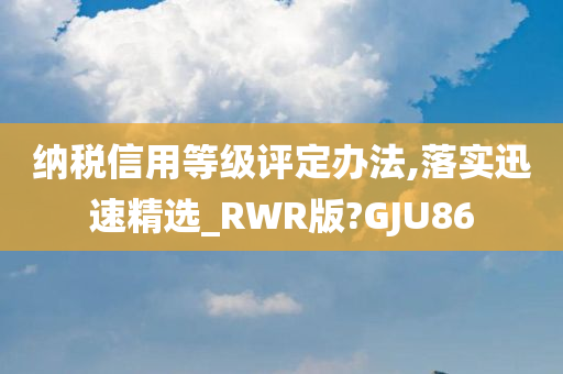 纳税信用等级评定办法,落实迅速精选_RWR版?GJU86