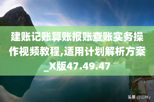 建账记账算账报账查账实务操作视频教程,适用计划解析方案_X版47.49.47