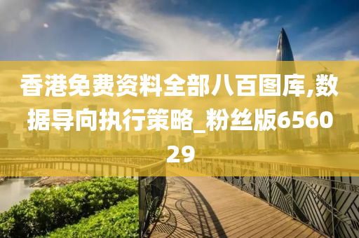 香港免费资料全部八百图库,数据导向执行策略_粉丝版656029