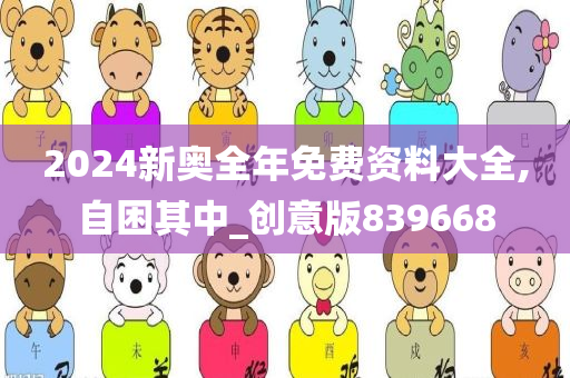 2024新奥全年免费资料大全,自困其中_创意版839668