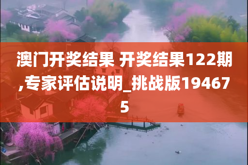 澳门开奖结果 开奖结果122期,专家评估说明_挑战版194675