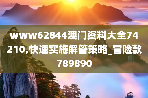 www62844澳门资料大全74210,快速实施解答策略_冒险款789890