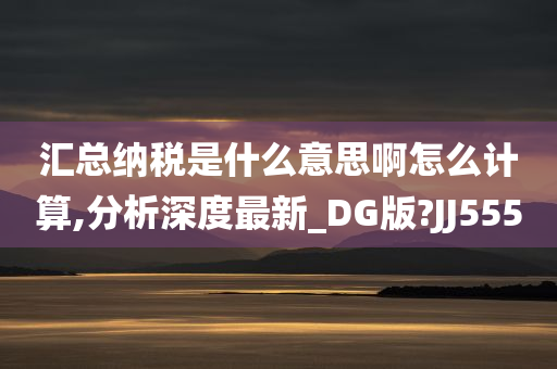 汇总纳税是什么意思啊怎么计算,分析深度最新_DG版?JJ555