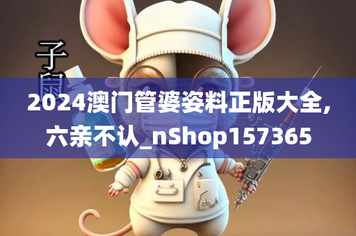 2024澳门管婆姿料正版大全,六亲不认_nShop157365